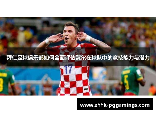 拜仁足球俱乐部如何全面评估戴尔在球队中的竞技能力与潜力