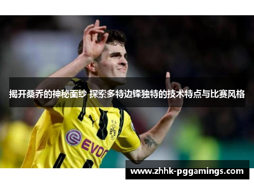 揭开桑乔的神秘面纱 探索多特边锋独特的技术特点与比赛风格