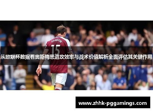 从欧联杯数据看奥斯梅恩进攻效率与战术价值解析全面评估其关键作用