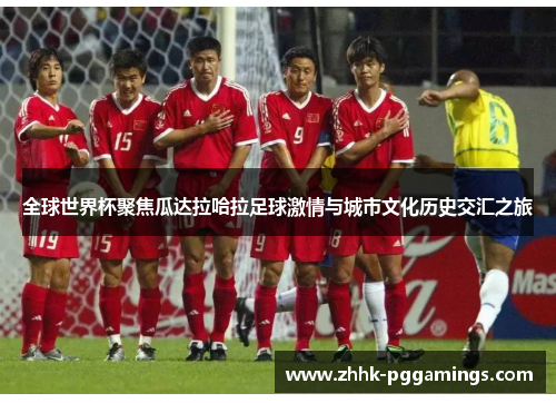 全球世界杯聚焦瓜达拉哈拉足球激情与城市文化历史交汇之旅
