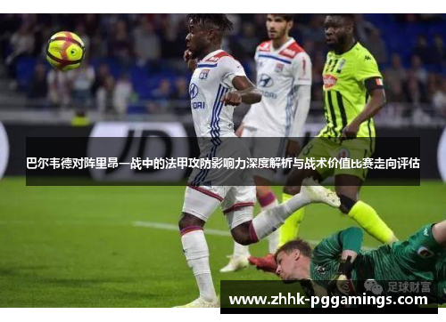 巴尔韦德对阵里昂一战中的法甲攻防影响力深度解析与战术价值比赛走向评估