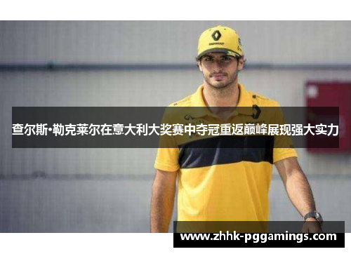 查尔斯·勒克莱尔在意大利大奖赛中夺冠重返巅峰展现强大实力