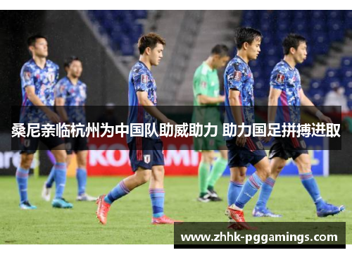 桑尼亲临杭州为中国队助威助力 助力国足拼搏进取